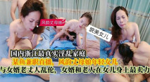 浙江最真實淫亂家庭，在某魚兼職直播，風韻丈母娘年輕女兒，與女婿老丈人亂倫，女婿和老人在女兒身上最賣力