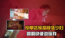 探訪按摩店 按摩店操高顏值少婦，啊啊快使勁操我！