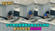 天台門事件 中學情侶翹課跑到商場天台啪啪解鎖各種姿勢，幾個圍觀吃瓜群眾看得挺刺激山東話對白